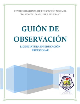 CENTRO REGIONAL DE EDUCACIÓN NORMAL
“Dr. GONZALO AGUIRRE BELTRÁN”
14
GUIÓN DE
OBSERVACIÓN
LICENCIATURA EN EDUCACIÓN
PREESCOLAR
 
