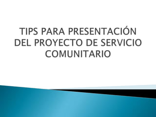 TIPS PARA PRESENTACIÓN DEL PROYECTO DE SERVICIO COMUNITARIO 