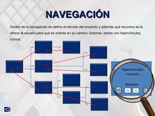 NAVEGACIÓN Dentro de la navegación se define el tránsito del proyecto y además qué recursos se le ofrece al usuario para que se oriente en su camino: botones, textos con hipervínculos, íconos. P1 P2 Botones Hipervínculos Ir a pantalla… 