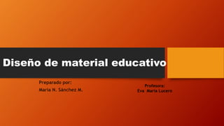 Diseño de material educativo
Preparado por:
María N. Sánchez M.
Profesora:
Eva María Lucero
 