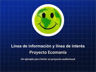 Línea de información y línea de interés
Proyecto EcomaníaProyecto Ecomanía
Un ejemplo para iniciar un proyecto audiovisualUn ejemplo para iniciar un proyecto audiovisual
 