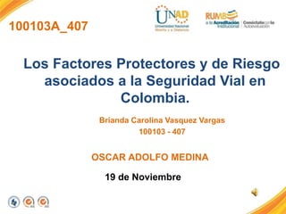 100103A_407
Los Factores Protectores y de Riesgo
asociados a la Seguridad Vial en
Colombia.
Brianda Carolina Vasquez Vargas
100103 - 407
19 de Noviembre
OSCAR ADOLFO MEDINA
 