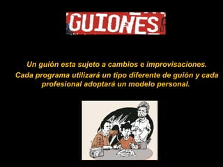 Un guión esta sujeto a cambios e improvisaciones. Cada programa utilizará un tipo diferente de guión y cada profesional adoptará un modelo personal. 