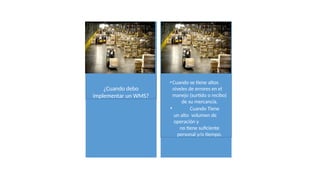 ¿Cuando debo
implementar un WMS?
•Cuando se tiene altos
niveles de errores en el
manejo (surtido o recibo)
de su mercancía.
• Cuando Tiene
un alto volumen de
operación y
no tiene suficiente
personal y/o tiempo.
 