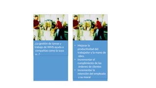 ¿La gestión de tareas y
trabajo de WMS ayuda a
compañías como la suya
a…?
• Mejorar la
productividad del
trabajador y la mano de
obra.
• Incrementar el
cumplimiento de las
órdenes de clientes
• Incrementar la
retención del empleado
y su moral
 