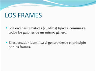 LOS FRAMES Son escenas temáticas (cuadros) típicas  comunes a todos los guiones de un mismo género.  El espectador identifica el género desde el principio por los frames. 