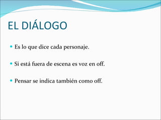 EL DIÁLOGO Es lo que dice cada personaje. Si está fuera de escena es voz en off.  Pensar se indica también como off.  