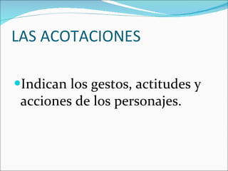 LAS ACOTACIONES Indican los gestos, actitudes y acciones de los personajes.  