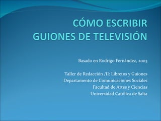 Basado en Rodrigo Fernández, 2003 Taller de Redacción /II: Libretos y Guiones Departamento de Comunicaciones Sociales Facultad de Artes y Ciencias Universidad Católica de Salta 