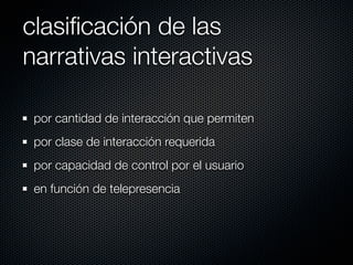 clasiﬁcación de las
narrativas interactivas

 por cantidad de interacción que permiten
 por clase de interacción requerida
 por capacidad de control por el usuario
 en función de telepresencia
 