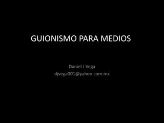 GUIONISMO PARA MEDIOS
Daniel J Vega
djvega001@yahoo.com.mx
 
