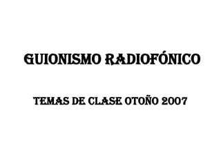 GUIONISMO RADIOFÓNICO Temas de clase Otoño 2007 