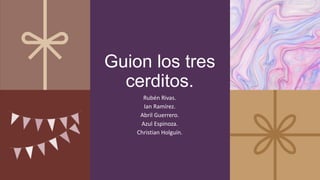 Guion los tres
cerditos.
Rubén Rivas.
Ian Ramírez.
Abril Guerrero.
Azul Espinoza.
Christian Holguín.
 