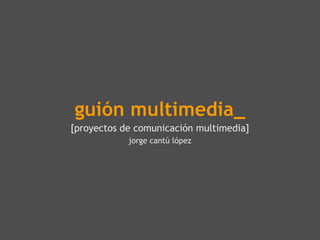 guión multimedia_
[proyectos de comunicación multimedia]
            jorge cantú lópez
 