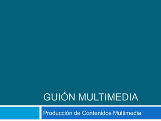 Guión multimedia Producción de Contenidos Multimedia 