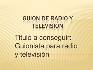 GUION DE RADIO Y
     TELEVISIÓN
Titulo a conseguir:
Guionista para radio
y televisión
 