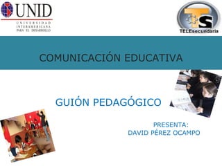 COMUNICACIÓN EDUCATIVA GUIÓN PEDAGÓGICO   PRESENTA:   DAVID PÉREZ OCAMPO 