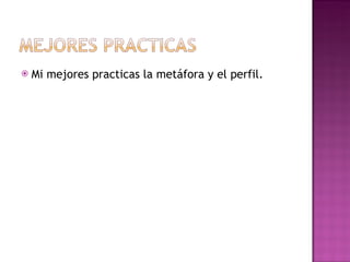 Mi mejores practicas la metáfora y el perfil. 