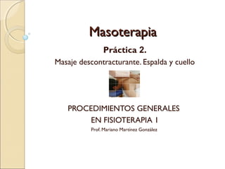 MasoterapiaMasoterapia
Práctica 2.
Masaje descontracturante. Espalda y cuello
PROCEDIMIENTOS GENERALES
EN FISIOTERAPIA 1
Prof. Mariano Martínez González
 
