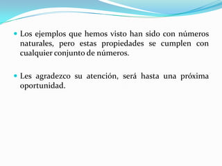 Los ejemplos que hemos visto han sido con números naturales, pero estas propiedades se cumplen con cualquier conjunto de números.Les agradezco su atención, será hasta una próxima oportunidad.