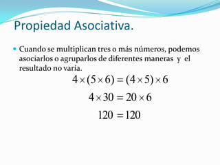 Propiedad Asociativa.Cuando se multiplican tres o más números, podemos asociarlos o agruparlos de diferentes maneras  y  el resultado no varía.
