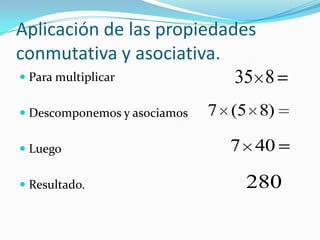 Aplicación de las propiedades conmutativa y asociativa.Para multiplicarDescomponemos y asociamos LuegoResultado.