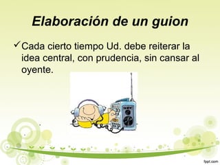 Elaboración de un guion
Cada cierto tiempo Ud. debe reiterar la
idea central, con prudencia, sin cansar al
oyente.

 