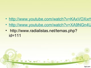 • http://www.youtube.com/watch?v=KAxVOXxrh
• http://www.youtube.com/watch?v=XA9NGn4U
• http://www.radialistas.net/temas.php?
id=111

 