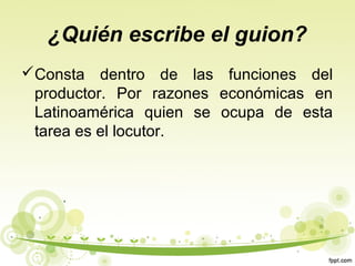 ¿Quién escribe el guion?
Consta dentro de las funciones del
productor. Por razones económicas en
Latinoamérica quien se ocupa de esta
tarea es el locutor.

 