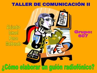 TALLER DE COMUNICACIÓN II Alejandro Ismael Ponce Maldonado Grupo: 607 ¿Cómo elaborar un guión radiofónico? 