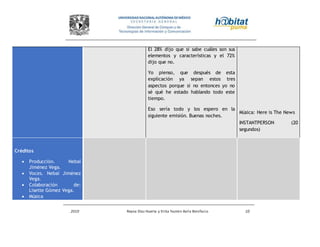 2010 Reyna Díaz Huerta y Erika Yazmin Avila Bonifacio 10
El 28% dijo que si sabe cuáles son sus
elementos y características y el 72%
dijo que no.
Yo pienso, que después de esta
explicación ya sepan estos tres
aspectos porque si no entonces yo no
sé qué he estado hablando todo este
tiempo.
Eso sería todo y los espero en la
siguiente emisión. Buenas noches.
Música: Here is The News
INSTANTPERSON (20
segundos)
Créditos
 Producción. Nebaí
Jiménez Vega.
 Voces. Nebaí Jiménez
Vega.
 Colaboración de:
Lisette Gómez Vega.
 Música
 