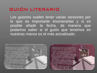  Los guiones suelen tener varias versiones por
lo que es importante enumerarlas y si es
posible añadir la fecha, de manera que
podamos saber si el guión que tenemos en
nuestras manos es el más actualizado.
 
