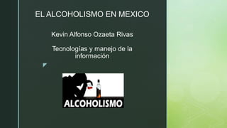 z
EL ALCOHOLISMO EN MEXICO
Kevin Alfonso Ozaeta Rivas
Tecnologías y manejo de la
información
 
