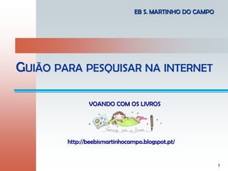 1
GUIÃO PARA PESQUISAR NA INTERNET
http://beebismartinhocampo.blogspot.pt/
EB S. MARTINHO DO CAMPO
VOANDO COM OS LIVROS
 