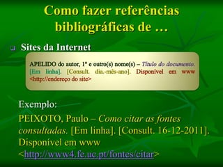 Como fazer referências
           bibliográficas de …
   Sites da Internet




    Exemplo:
    PEIXOTO, Paulo – Como citar as fontes
    consultadas. [Em linha]. [Consult. 16-12-2011].
    Disponível em www
    <http://www4.fe.uc.pt/fontes/citar>
 