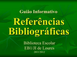 Guião Informativo

 Referências
Bibliográficas
   Biblioteca Escolar
   EB1/JI de Loures
        2011/2012
 