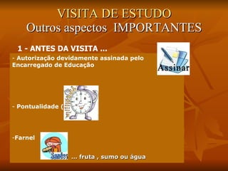 VISITA DE ESTUDO Outros aspectos  IMPORTANTES Autorização devidamente assinada pelo Encarregado de Educação Pontualidade (8H) Farnel …  fruta , sumo ou água 1 - ANTES DA VISITA ... 
