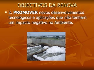 OBJECTIVOS DA RENOVA 2.  PROMOVER  novos desenvolvimentos tecnológicos e aplicações que não tenham um impacto negativo no Ambiente. 