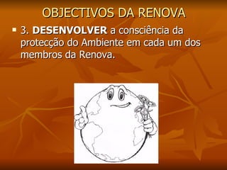OBJECTIVOS DA RENOVA 3.  DESENVOLVER  a consciência da protecção do Ambiente em cada um dos membros da Renova. 