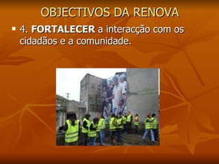 OBJECTIVOS DA RENOVA 4.  FORTALECER  a interacção com os cidadãos e a comunidade. 