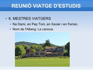 REUNIÓ VIATGE D'ESTUDIS
 6. MESTRES VIATGERS
 Na Dami, en Pep Toni, en Xavier i en Ferran.
 Nom de l'Alberg: La canova.
 