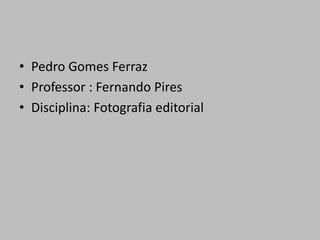 • Pedro Gomes Ferraz
• Professor : Fernando Pires
• Disciplina: Fotografia editorial
 