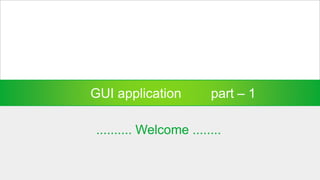 GUI application part – 1
.......... Welcome ........
 