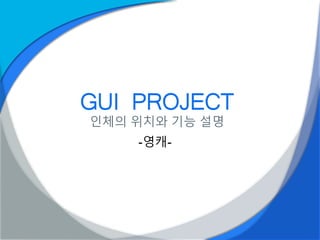GUI PROJECT
인체의 위치와 기능 설명
-영캐-
 