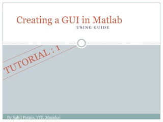 Creating a GUI in Matlab
                               USING GUIDE




By Sahil Potnis, VIT, Mumbai
 