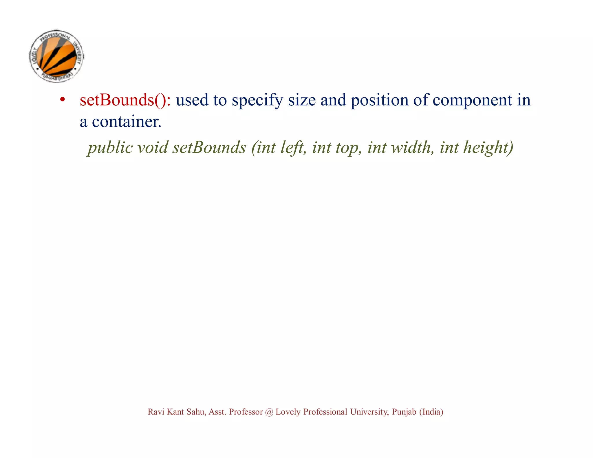 • setBounds(): used to specify size and position of component in a container. public void setBounds (int left, int top, int width, int height) Ravi Kant Sahu, Asst. Professor @ Lovely Professional University, Punjab (India) 