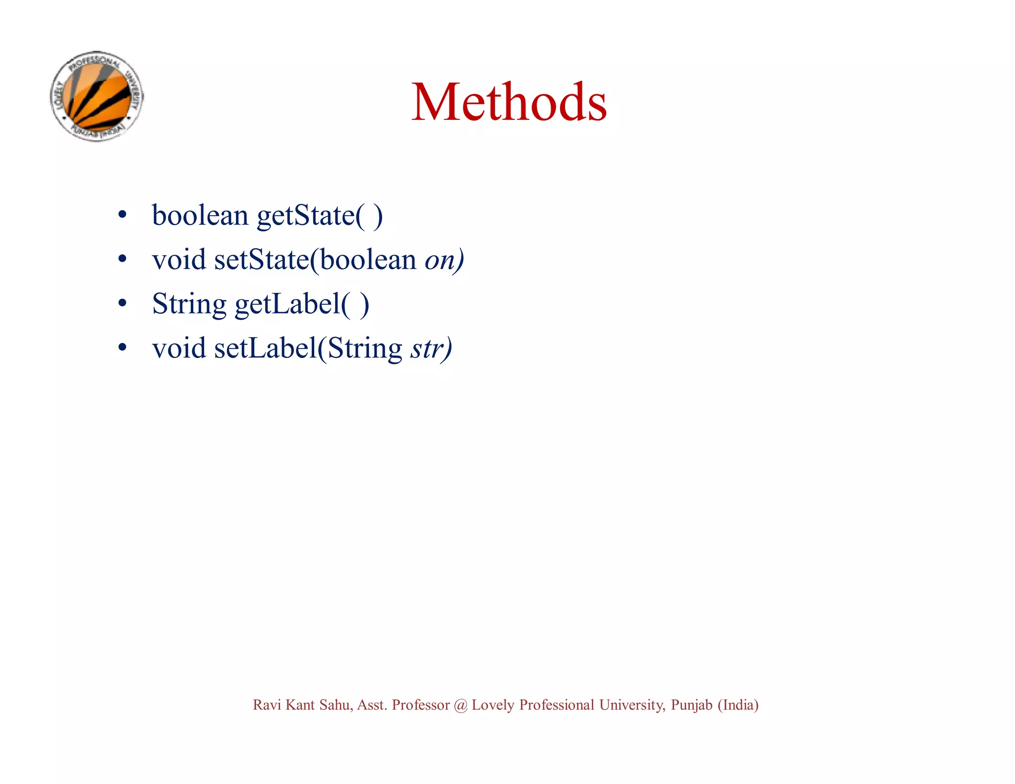 Methods • • • • boolean getState( ) void setState(boolean on) String getLabel( ) void setLabel(String str) Ravi Kant Sahu, Asst. Professor @ Lovely Professional University, Punjab (India) 