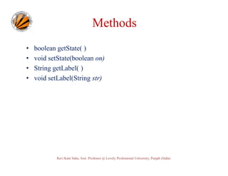 Methods
•
•
•
•

boolean getState( )
void setState(boolean on)
String getLabel( )
void setLabel(String str)

Ravi Kant Sahu, Asst. Professor @ Lovely Professional University, Punjab (India)

 