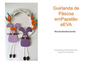 GUIRLANDA
  DE PÁSCOA
COM PAPELÃO E
     EVA
   Reciclando e decorando




 Preparado por Claudio Belmudes para
          a Vila do Artesão.
 