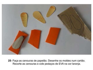 25- Faça as cenouras de papelão. Desenhe os moldes num cartão.
    Recorte as cenouras e cole pedaços de EVA na cor laranj...